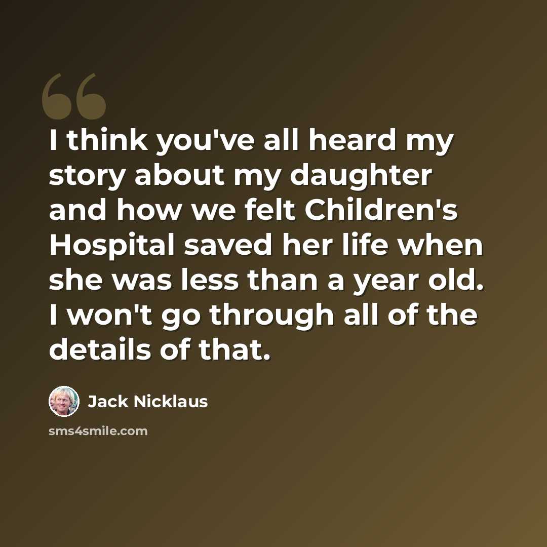 “I think you've all heard my story about my daughter and how we felt Children's Hospital saved her life when she was less than a year old. I won't go through all of the details of that.” quote by Jack Nicklaus