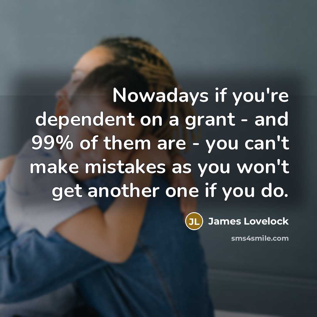“Nowadays if you're dependent on a grant - and 99% of them are - you can't make mistakes as you won't get another one if you do.” quote by James Lovelock