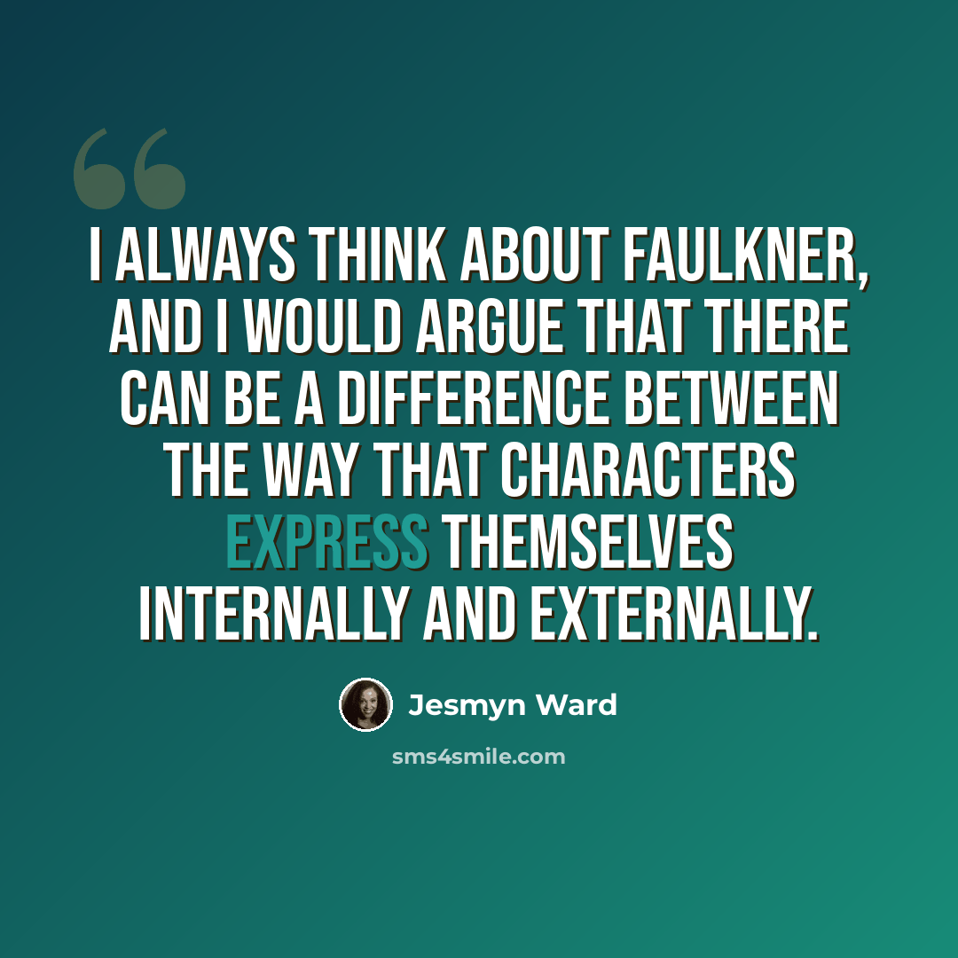 “I always think about Faulkner, and I would argue that there can be a difference between the way that characters express themselves internally and externally.” quote by Jesmyn Ward