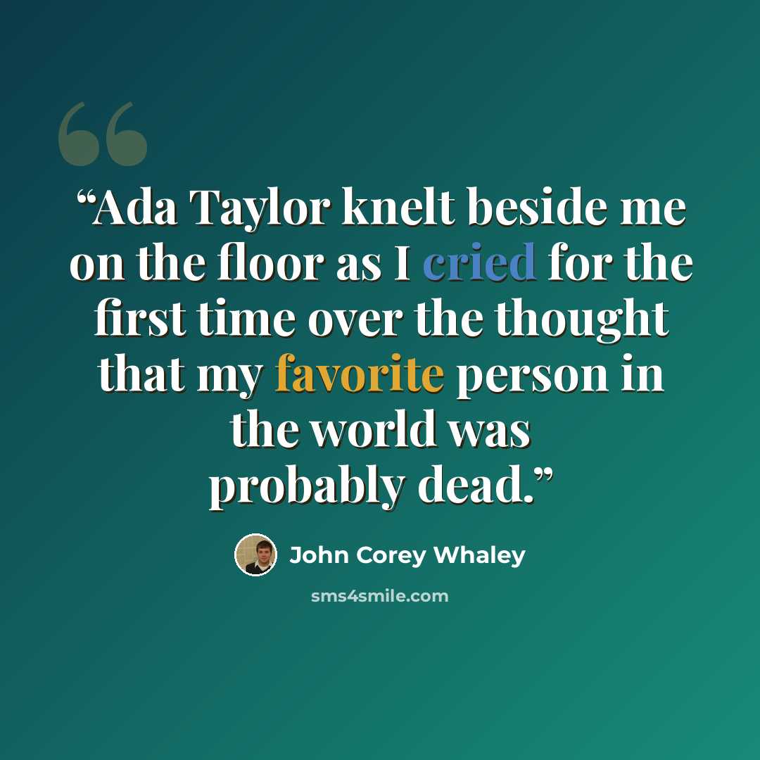 “Ada Taylor knelt beside me on the floor as I cried for the first time over the thought that my favorite person in the world was probably dead.” quote by John Corey Whaley