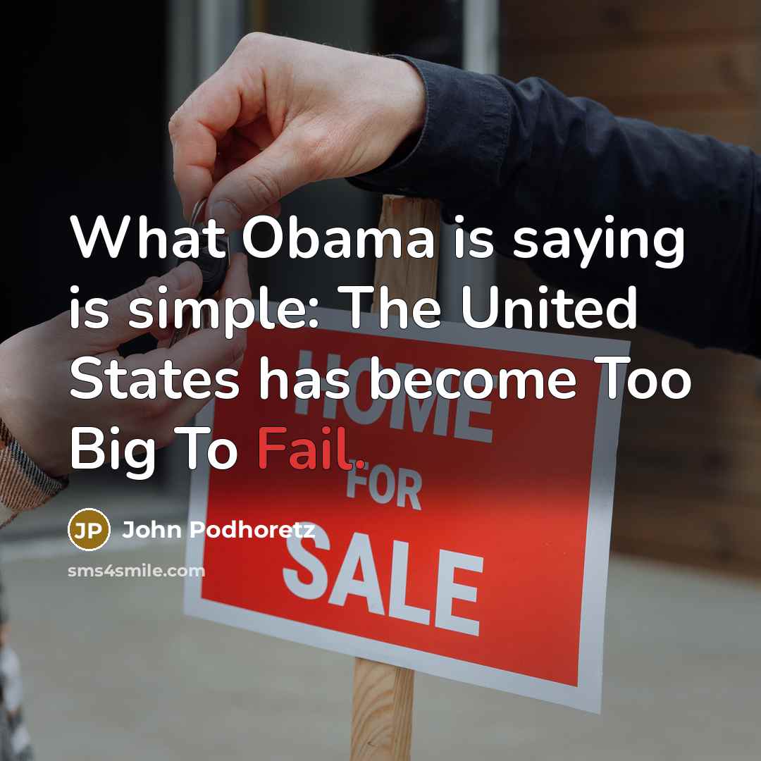 “What Obama is saying is simple: The United States has become Too Big To Fail.” quote by John Podhoretz