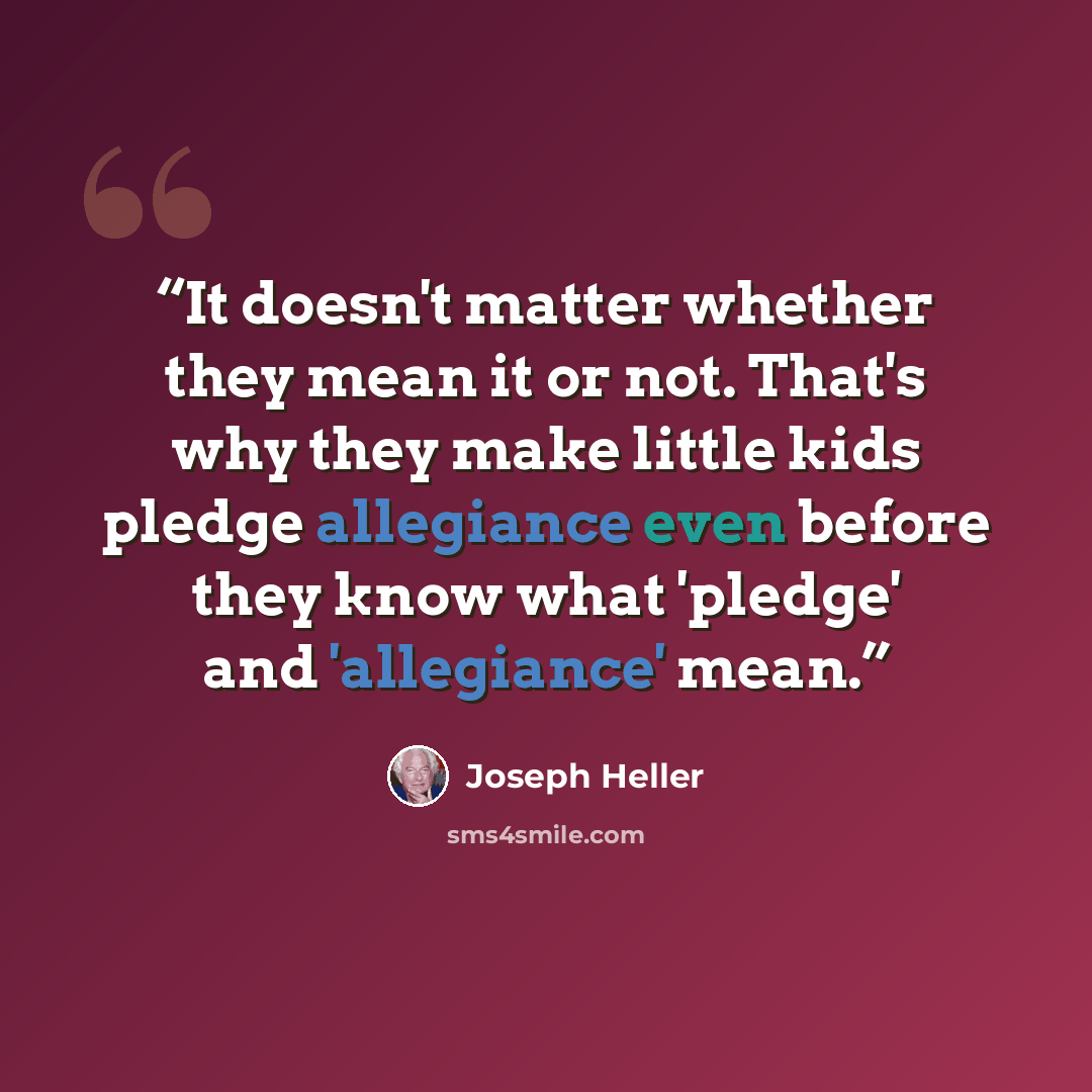 “It doesn't matter whether they mean it or not. That's why they make little kids pledge allegiance even before they know what 'pledge' and 'allegiance' mean.” quote by Joseph Heller