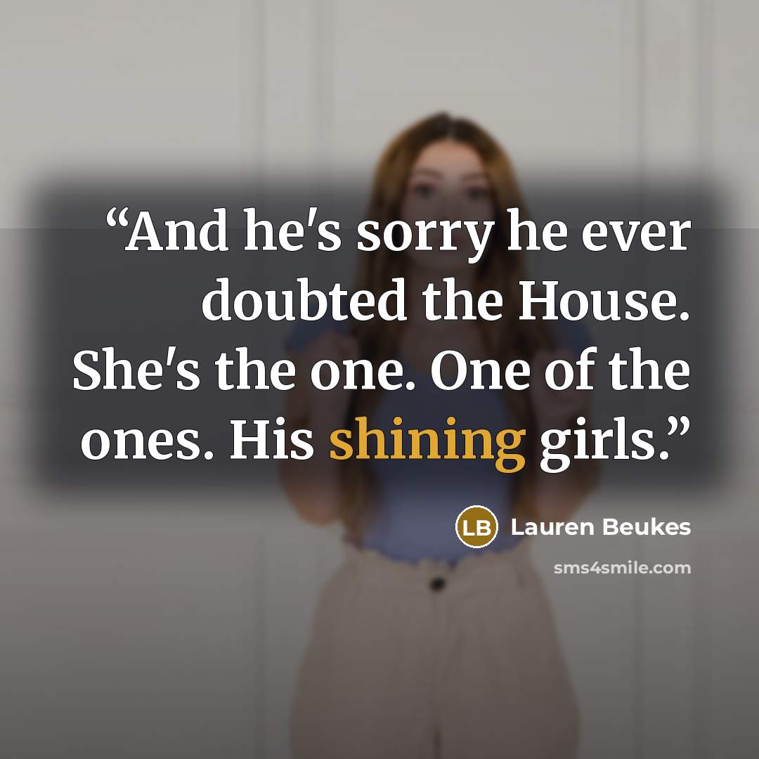 “And he's sorry he ever doubted the House. She's the one. One of the ones. His shining girls.” quote by Lauren Beukes