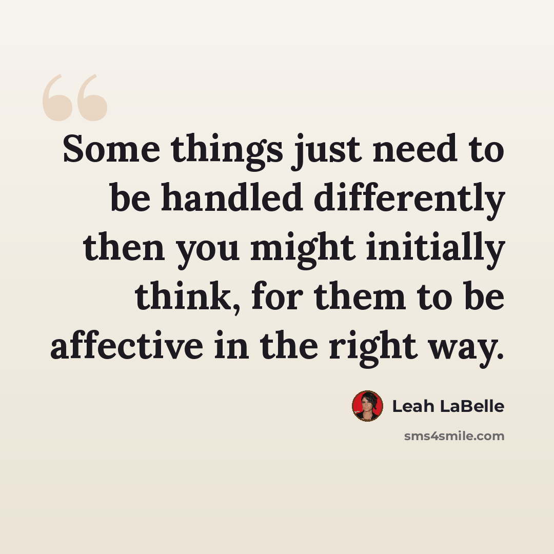 “Some things just need to be handled differently then you might initially think, for them to be affective in the right way.” quote by Leah LaBelle