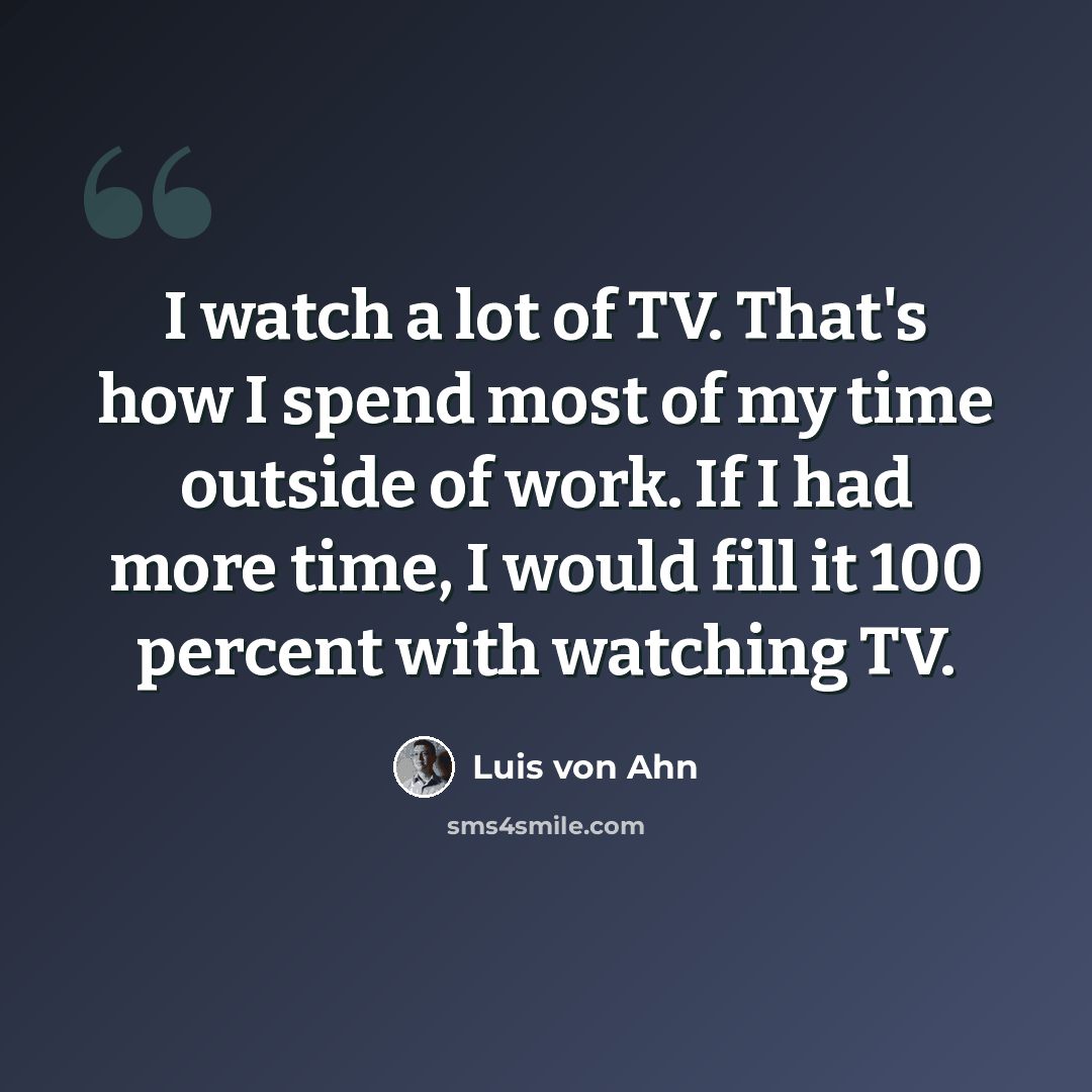 “I watch a lot of TV. That's how I spend most of my time outside of work. If I had more time, I would fill it 100 percent with watching TV.” quote by Luis von Ahn