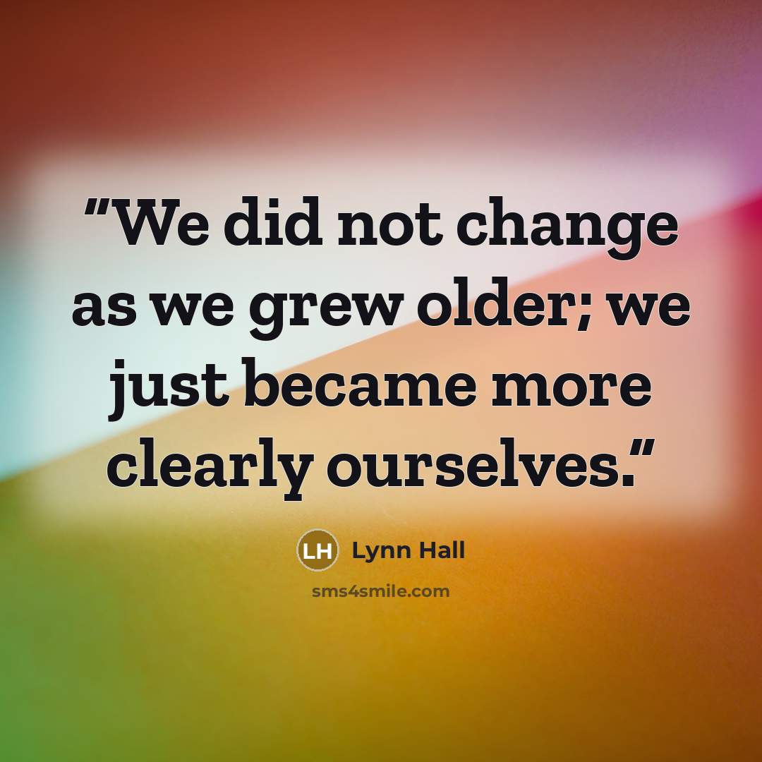 “We did not change as we grew older; we just became more clearly ourselves.” quote by Lynn Hall