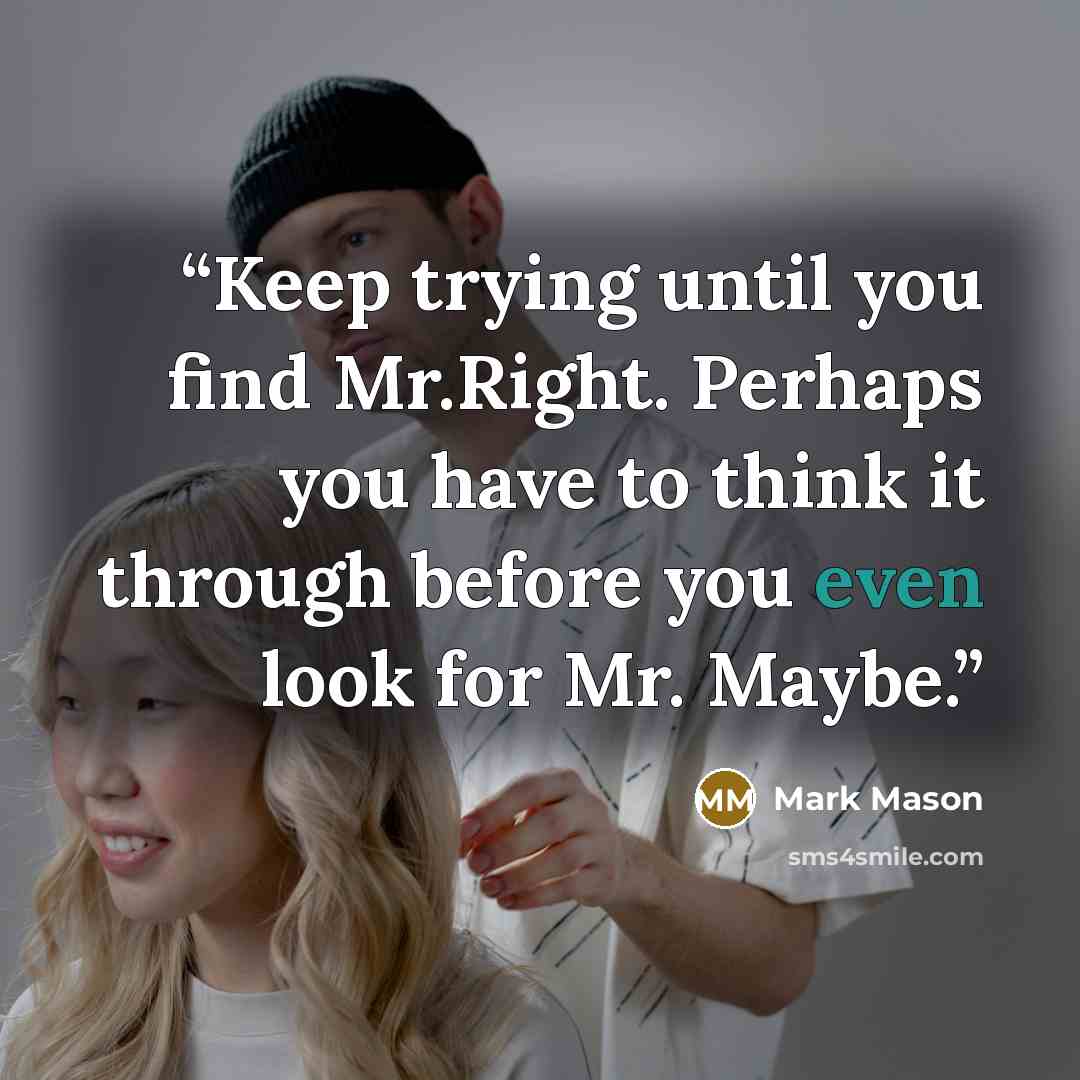 “Keep trying until you find Mr.Right. Perhaps you have to think it through before you even look for Mr. Maybe.” quote by Mark Mason
