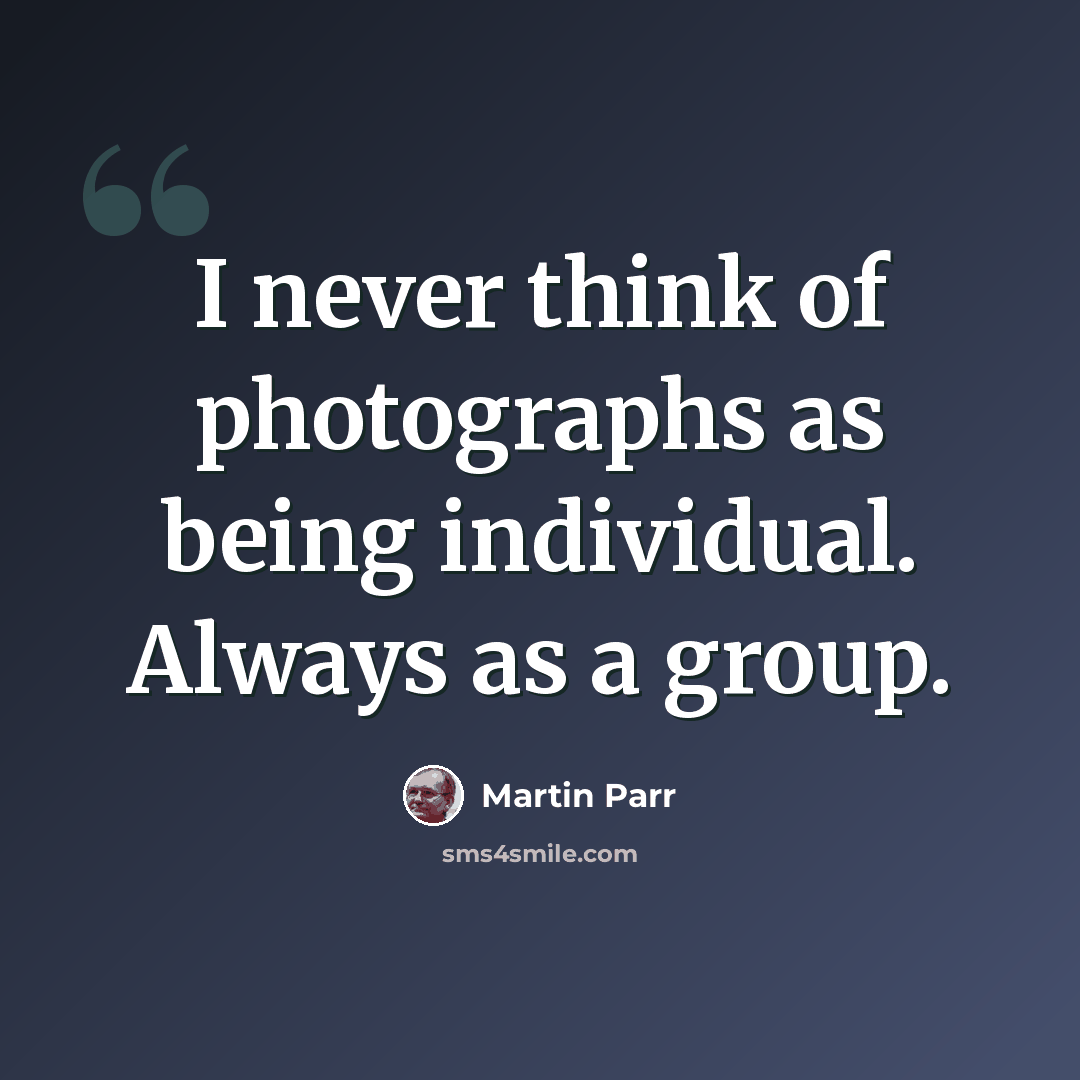 “I never think of photographs as being individual. Always as a group.” quote by Martin Parr
