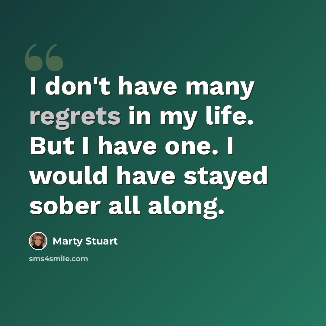 “I don't have many regrets in my life. But I have one. I would have stayed sober all along.” quote by Marty Stuart