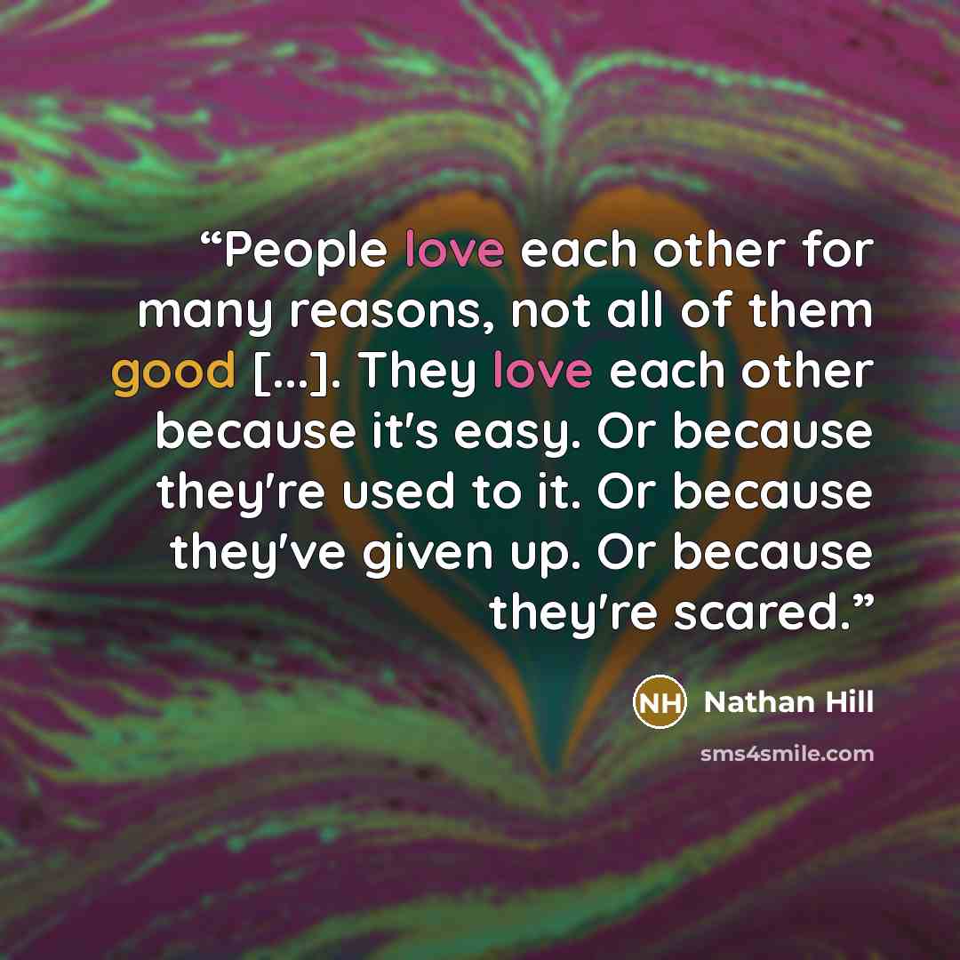 “People love each other for many reasons, not all of them good [...]. They love each other because it's easy. Or because they're used to it. Or because they've given up. Or because they're scared.” quote by Nathan Hill