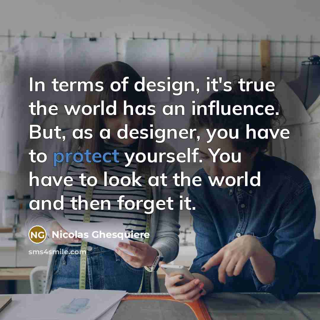 “In terms of design, it's true the world has an influence. But, as a designer, you have to protect yourself. You have to look at the world and then forget it.” quote by Nicolas Ghesquiere