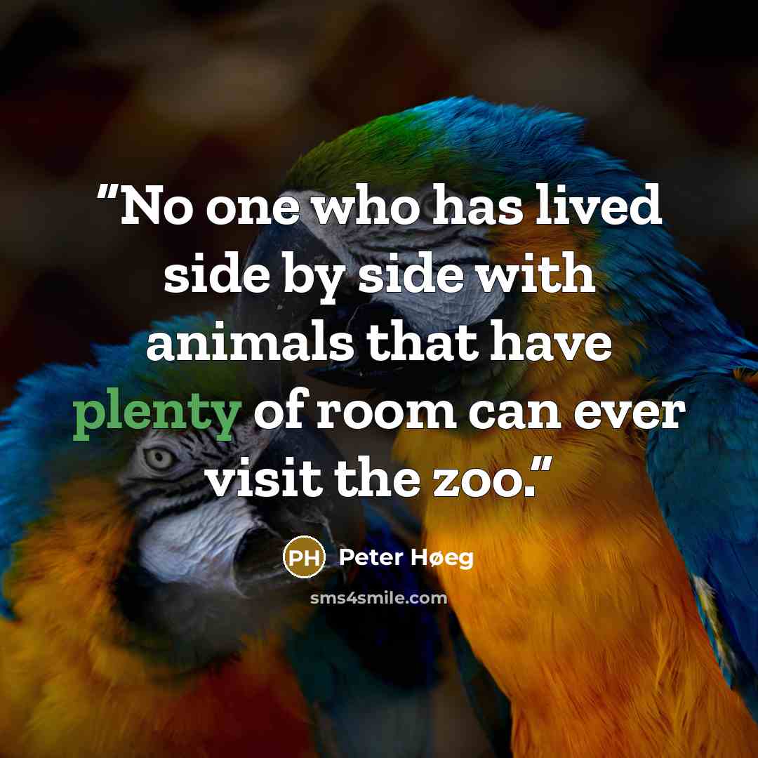 “No one who has lived side by side with animals that have plenty of room can ever visit the zoo.” quote by Peter Høeg