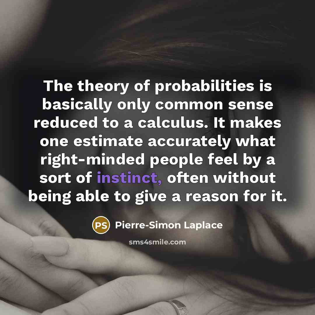 “The theory of probabilities is basically only common sense reduced to a calculus. It makes one estimate accurately what right-minded people feel by a sort of instinct, often without being able to give a reason for it.” quote by Pierre-Simon Laplace