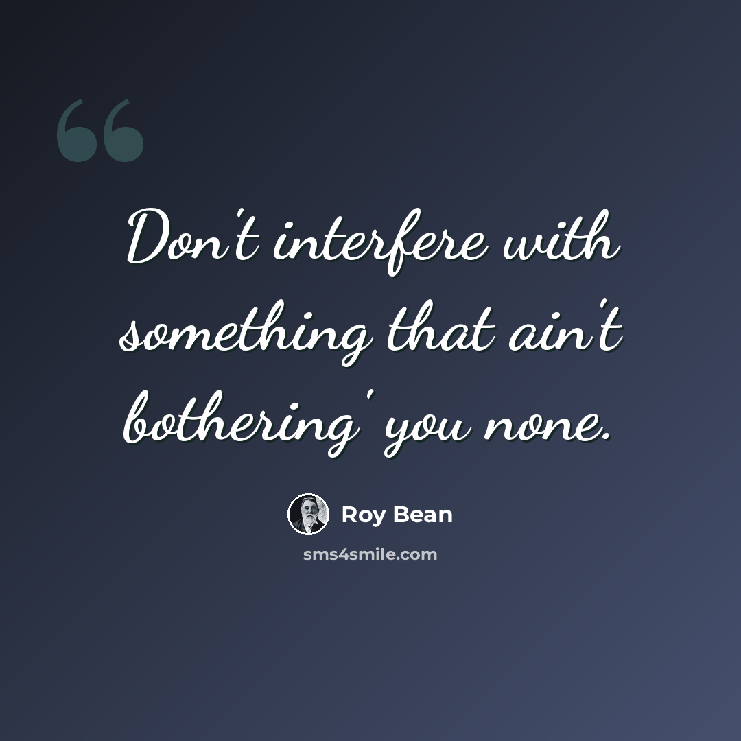 “Don't interfere with something that ain't bothering' you none.” quote by Roy Bean