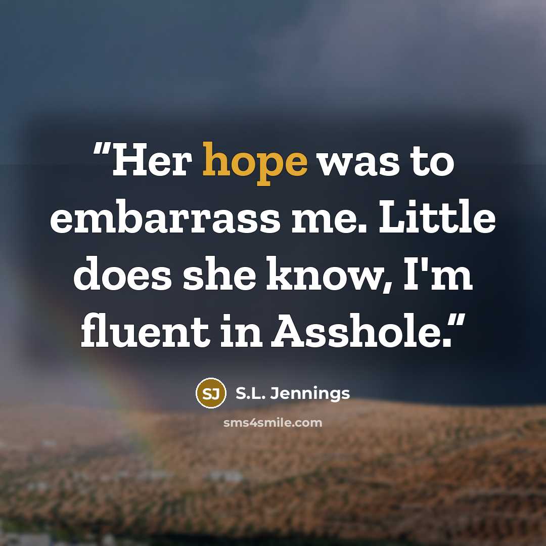 “Her hope was to embarrass me. Little does she know, I'm fluent in Asshole.” quote by S.L. Jennings