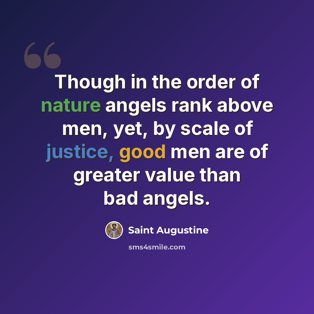 “Though in the order of nature angels rank above men, yet, by scale of justice, good men are of greater value than bad angels.” quote by Saint Augustine