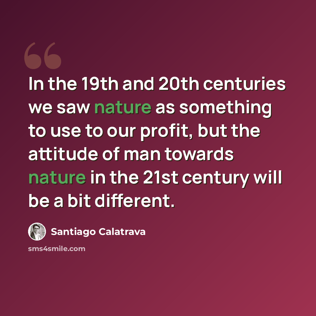 “In the 19th and 20th centuries we saw nature as something to use to our profit, but the attitude of man towards nature in the 21st century will be a bit different.” quote by Santiago Calatrava
