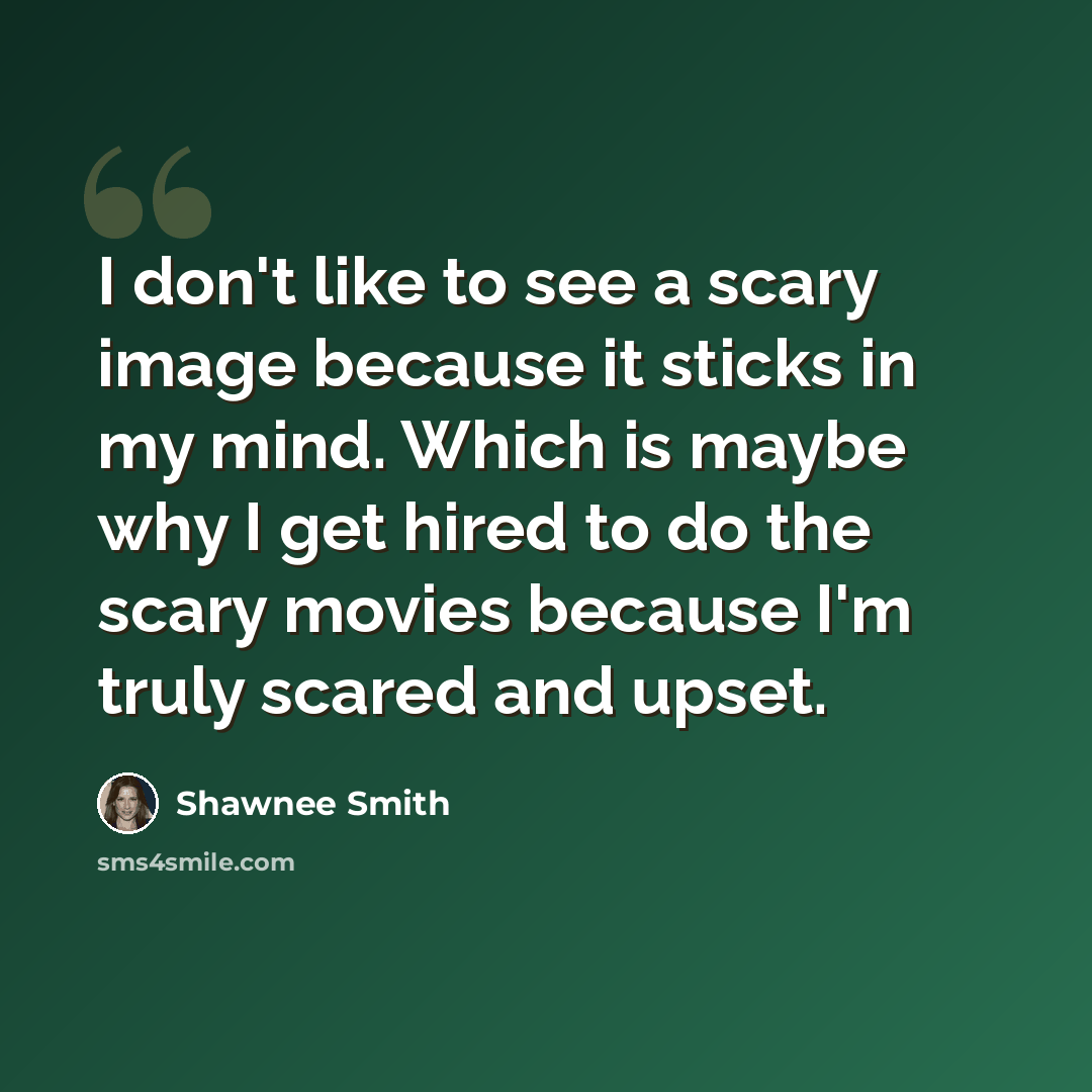 “I don't like to see a scary image because it sticks in my mind. Which is maybe why I get hired to do the scary movies because I'm truly scared and upset.” quote by Shawnee Smith