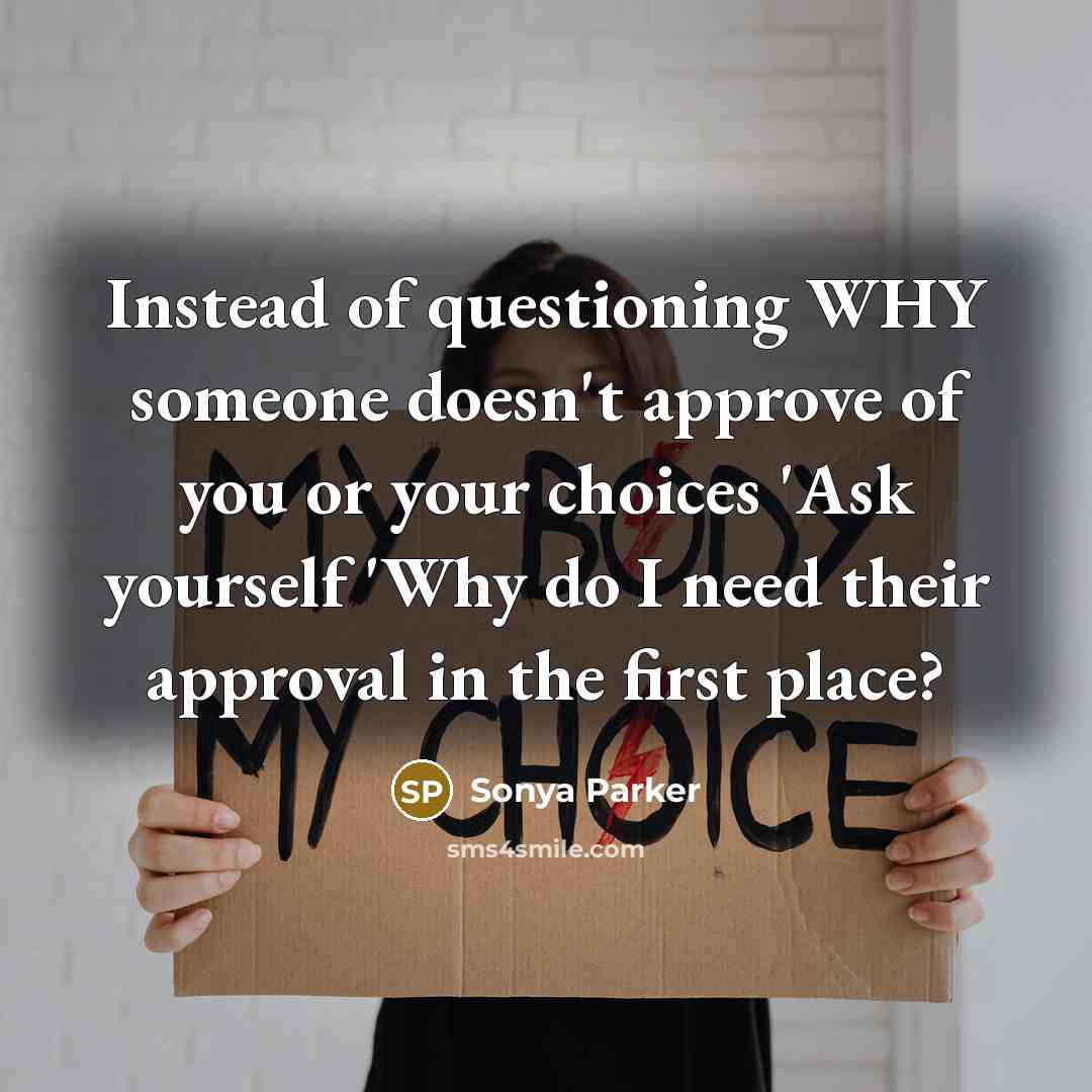 “Instead of questioning WHY someone doesn't approve of you or your choices 'Ask yourself 'Why do I need their approval in the first place?” quote by Sonya Parker