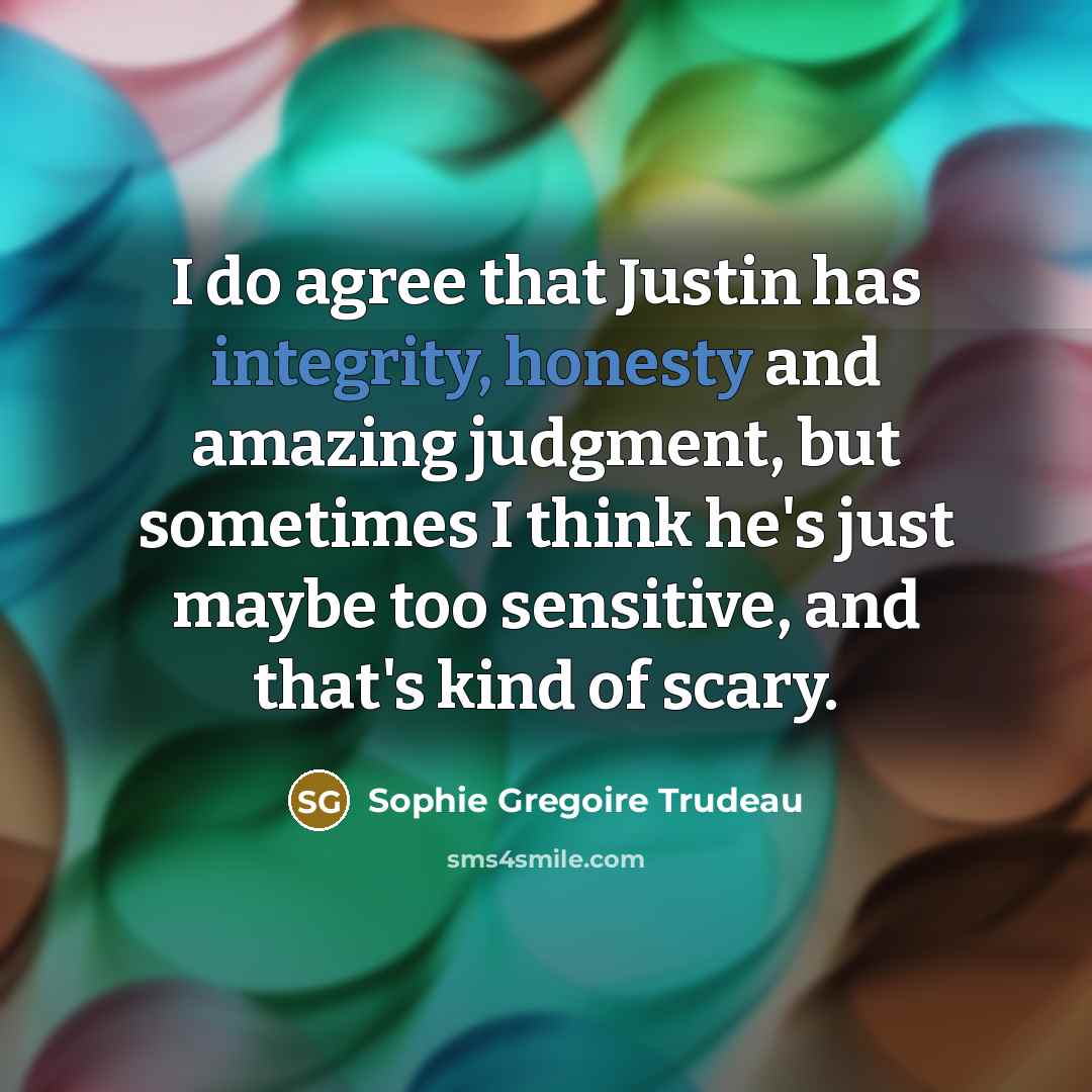 “I do agree that Justin has integrity, honesty and amazing judgment, but sometimes I think he's just maybe too sensitive, and that's kind of scary.” quote by Sophie Gregoire Trudeau