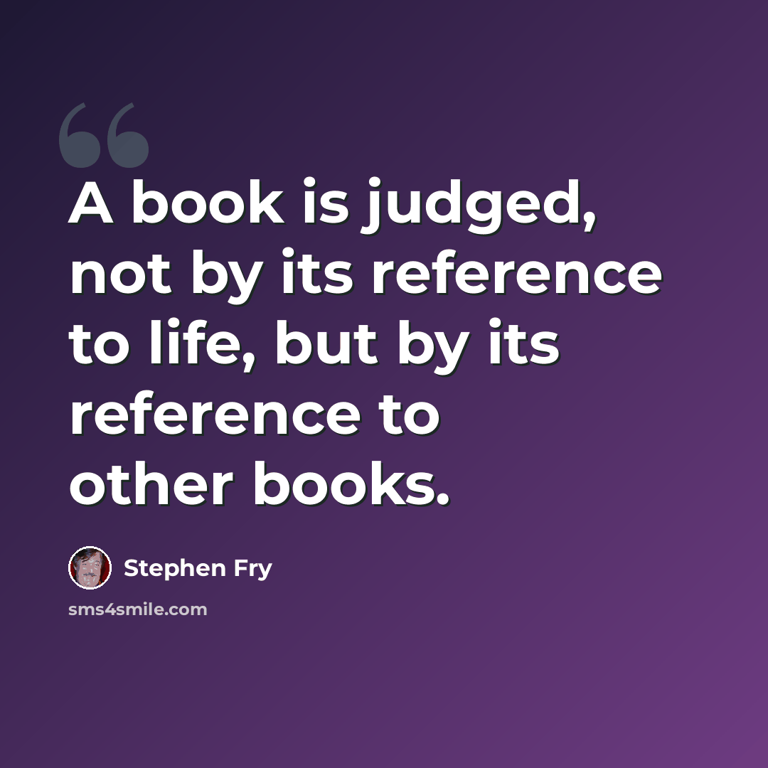 “A book is judged, not by its reference to life, but by its reference to other books.” quote by Stephen Fry