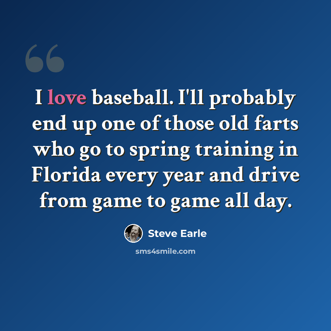 “I love baseball. I'll probably end up one of those old farts who go to spring training in Florida every year and drive from game to game all day.” quote by Steve Earle