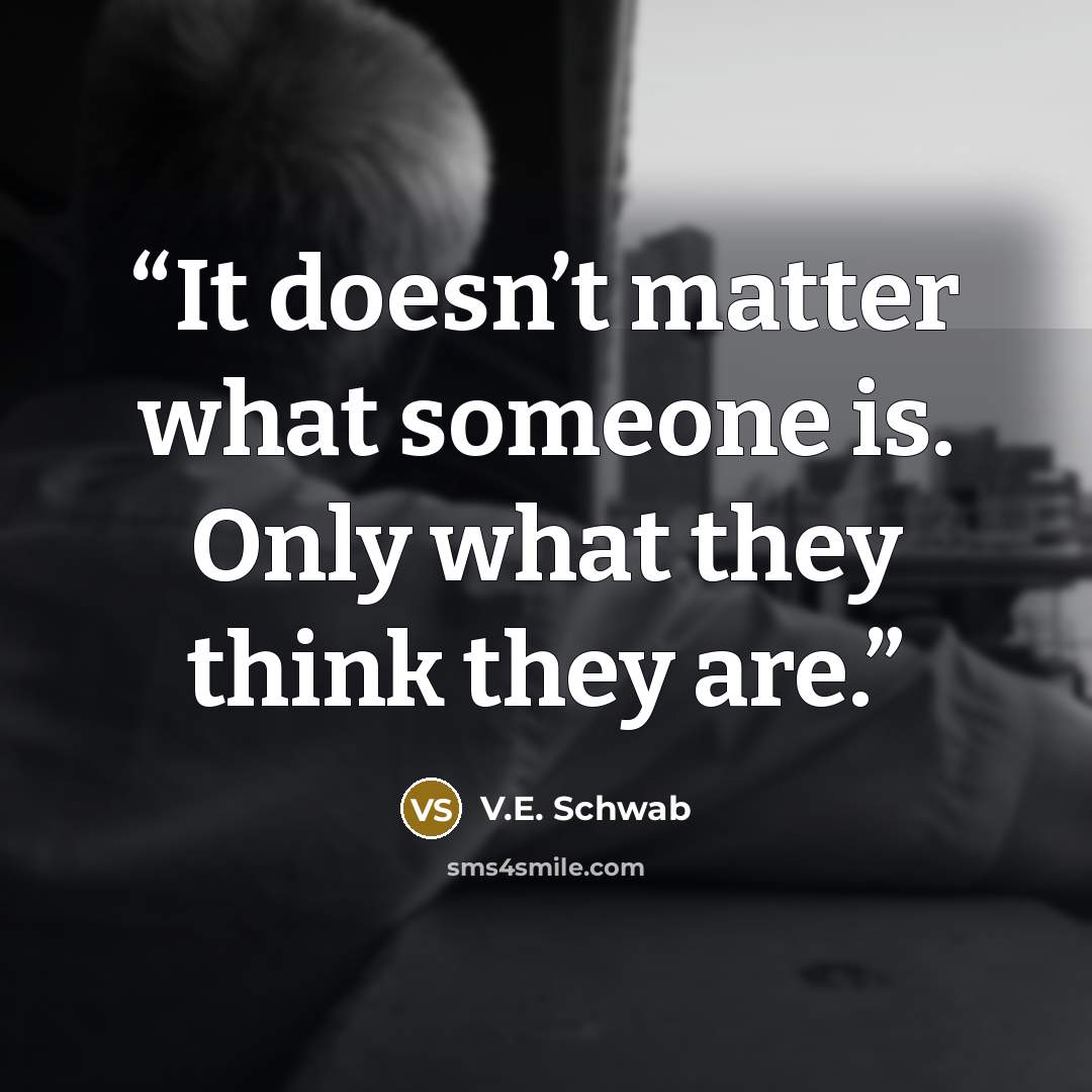 “It doesn’t matter what someone is. Only what they think they are.” quote by V.E. Schwab
