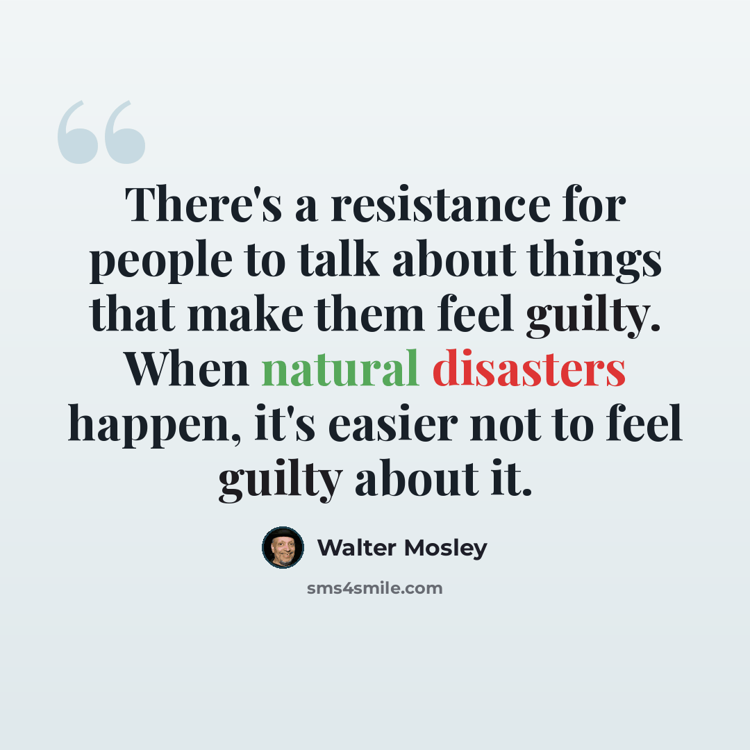 “There's a resistance for people to talk about things that make them feel guilty. When natural disasters happen, it's easier not to feel guilty about it.” quote by Walter Mosley