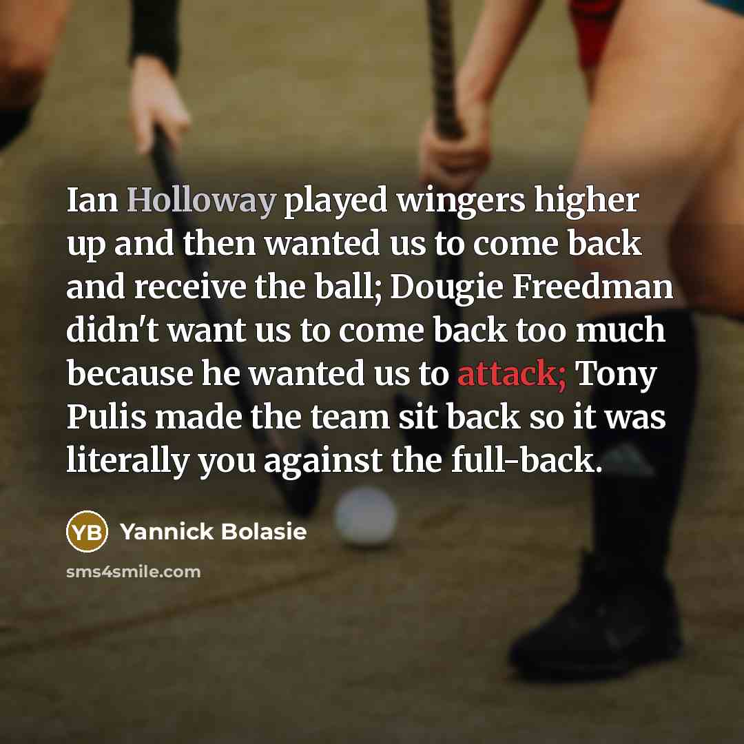 “Ian Holloway played wingers higher up and then wanted us to come back and receive the ball; Dougie Freedman didn't want us to come back too much because he wanted us to attack; Tony Pulis made the team sit back so it was literally you against the full-back.” quote by Yannick Bolasie