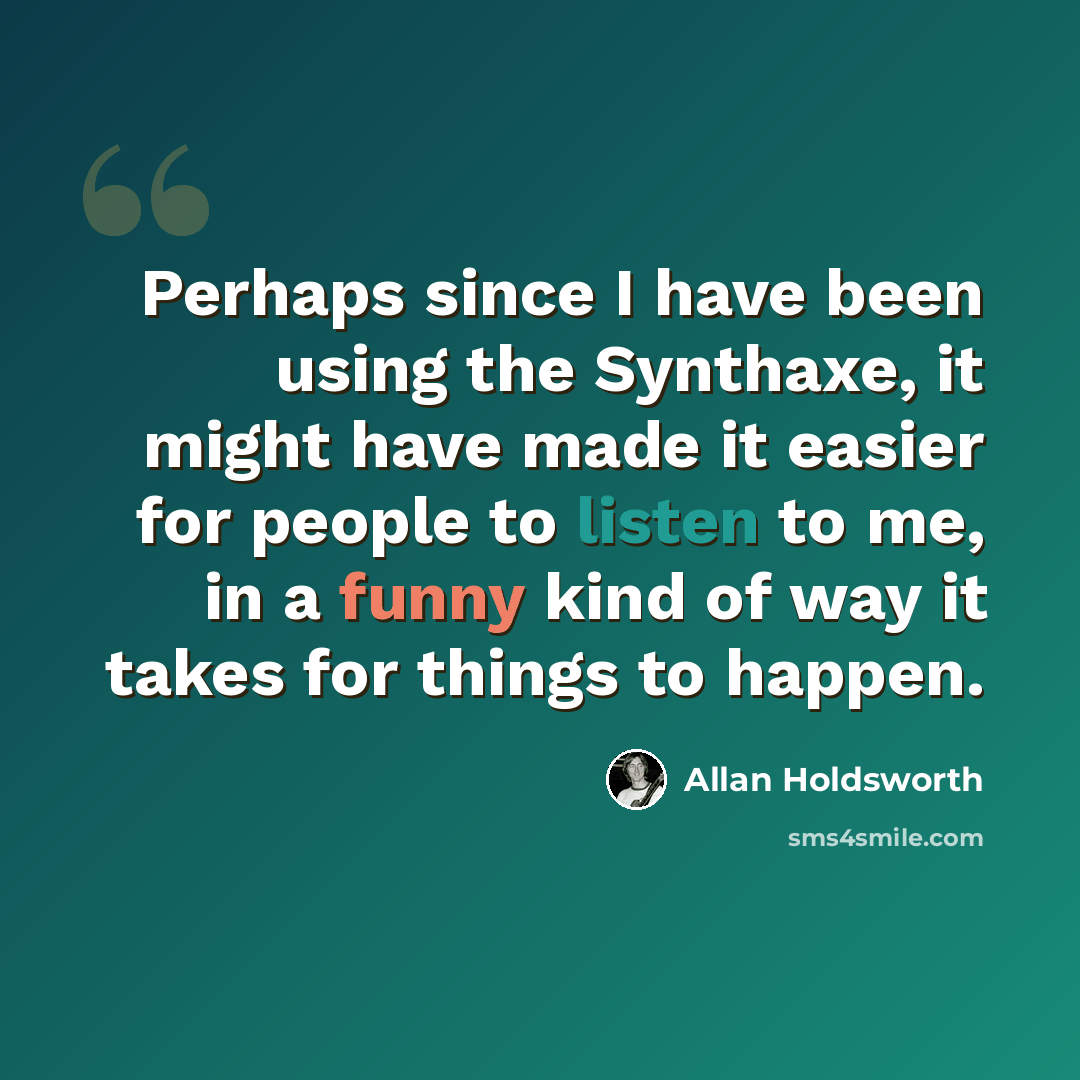 “Perhaps since I have been using the Synthaxe, it might have made it easier for people to listen to me, in a funny kind of way it takes for things to happen.” quote by Allan Holdsworth