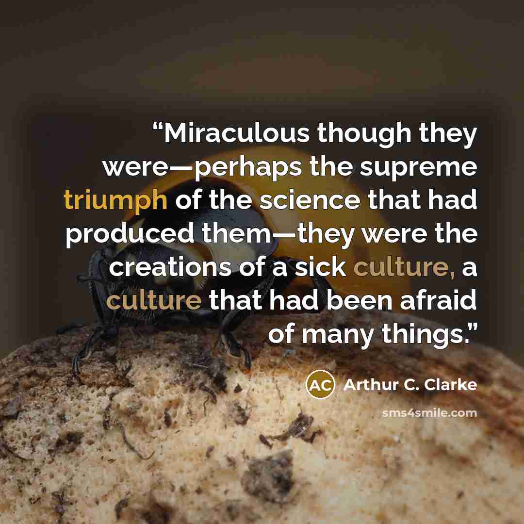“Miraculous though they were—perhaps the supreme triumph of the science that had produced them—they were the creations of a sick culture, a culture that had been afraid of many things.” quote by Arthur C. Clarke
