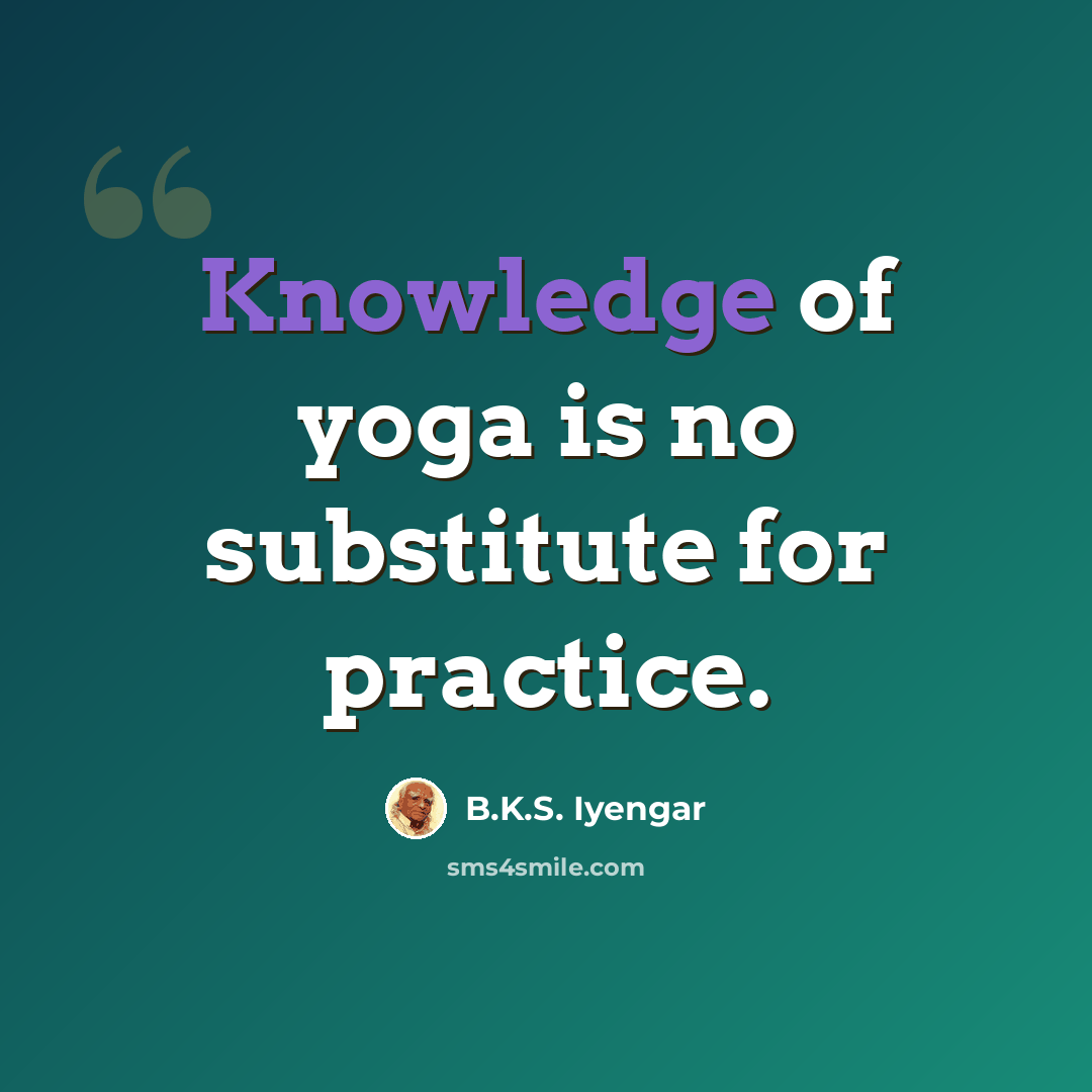 “Knowledge of yoga is no substitute for practice.” quote by B.K.S. Iyengar
