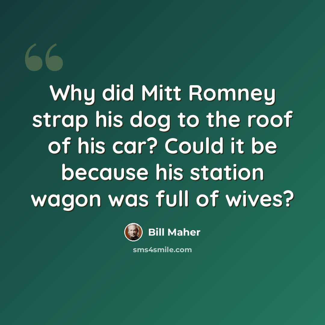 “Why did Mitt Romney strap his dog to the roof of his car? Could it be because his station wagon was full of wives?” quote by Bill Maher