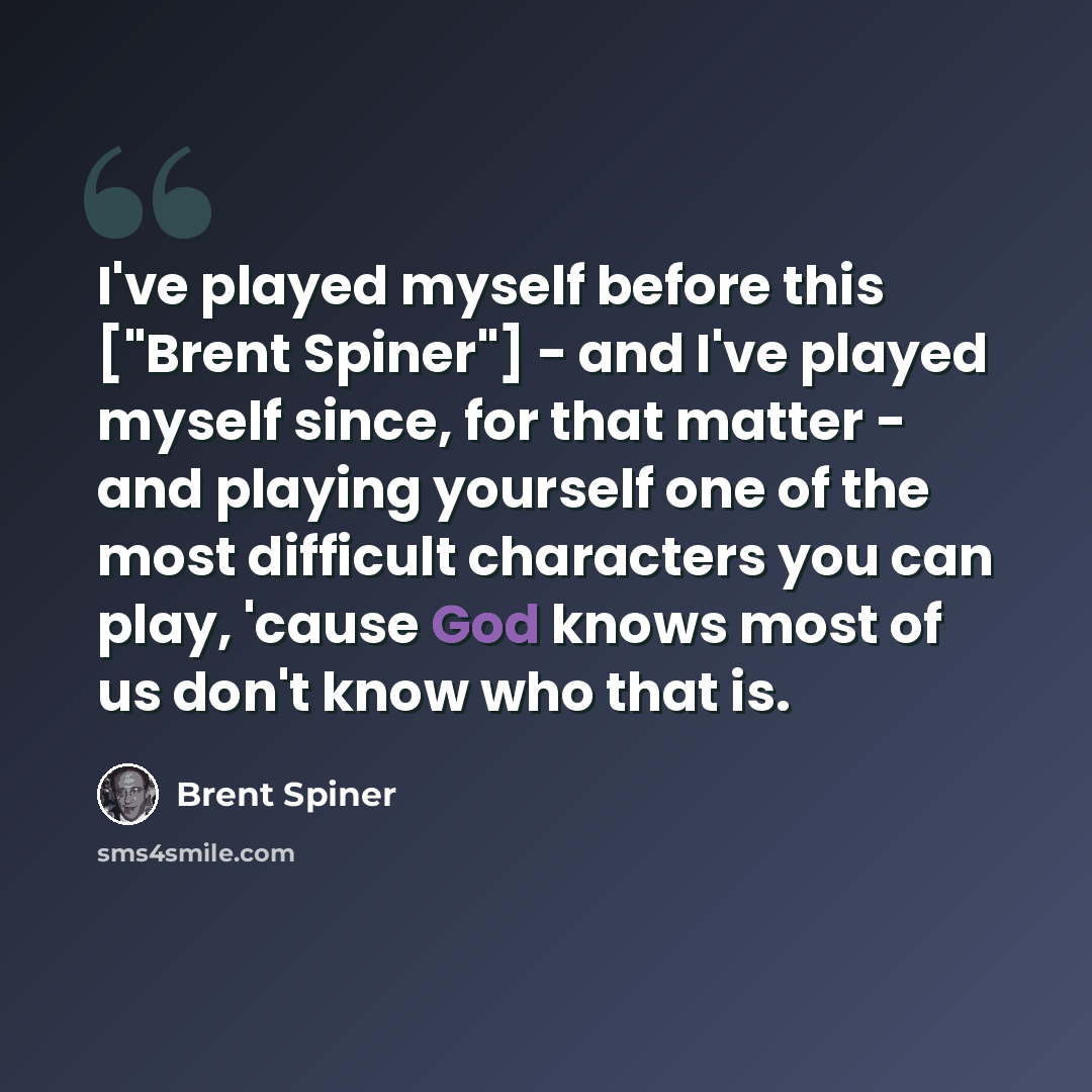 “I've played myself before this ["Brent Spiner"] - and I've played myself since, for that matter - and playing yourself one of the most difficult characters you can play, 'cause God knows most of us don't know who that is.” quote by Brent Spiner