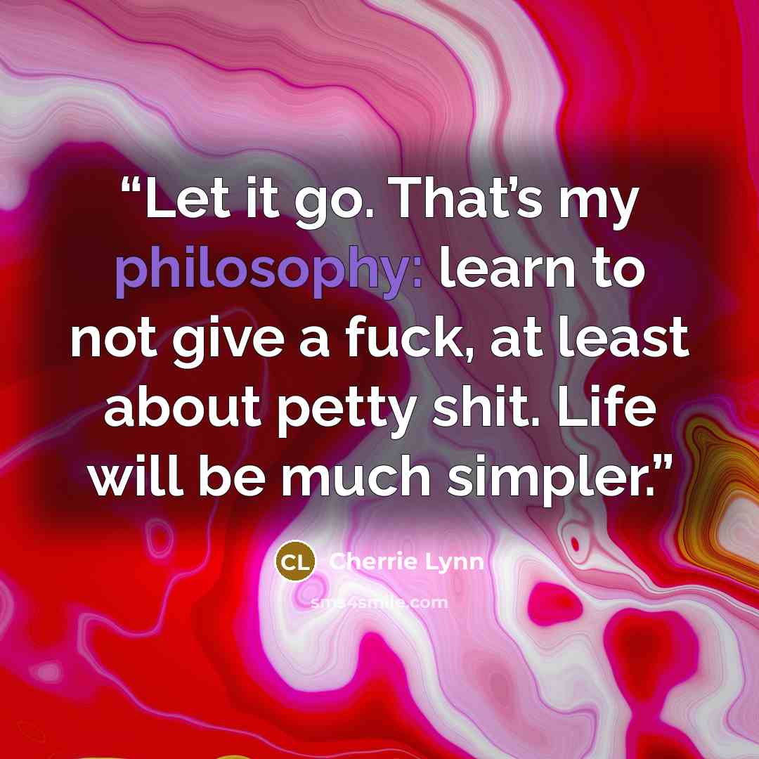 “Let it go. That’s my philosophy: learn to not give a fuck, at least about petty shit. Life will be much simpler.” quote by Cherrie Lynn