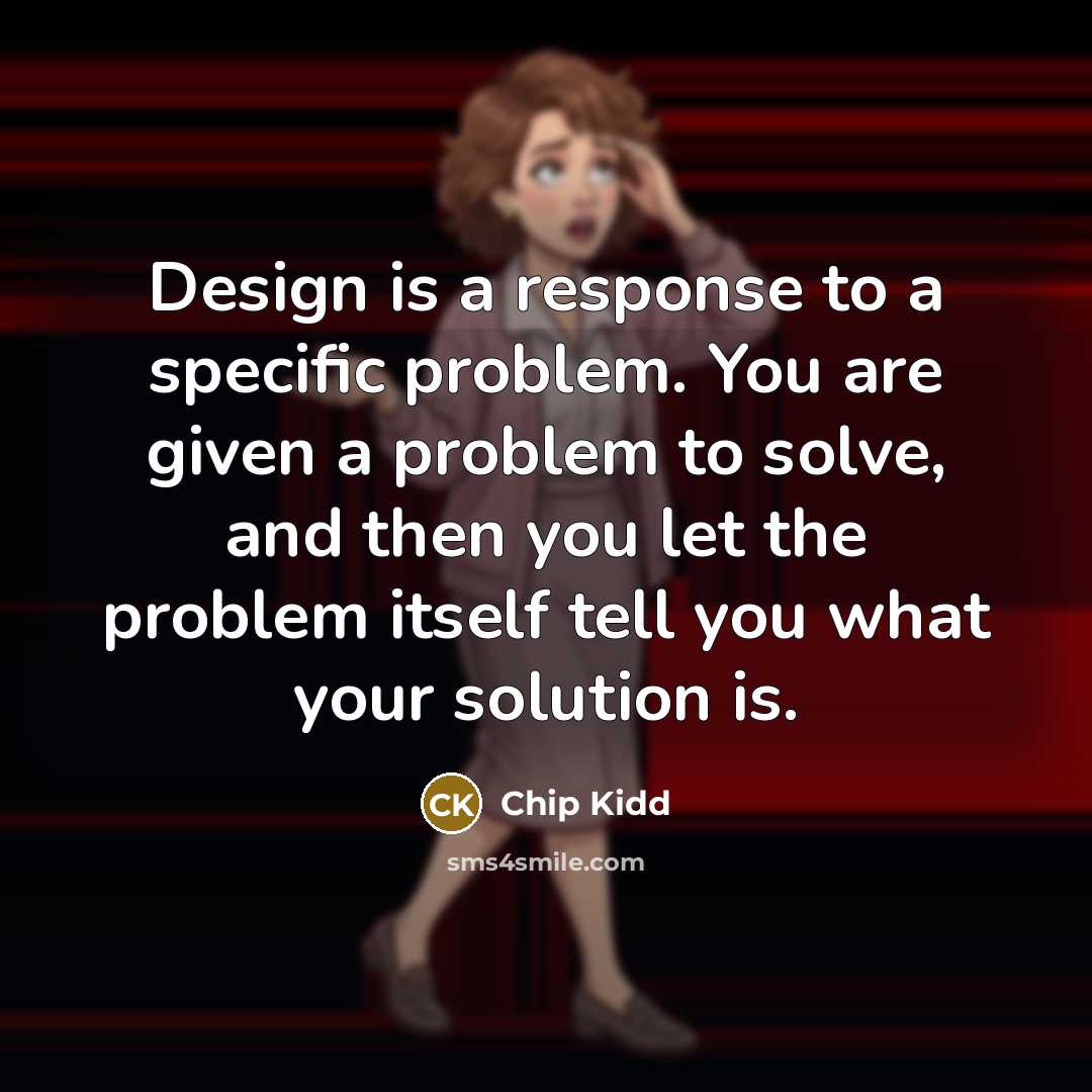 “Design is a response to a specific problem. You are given a problem to solve, and then you let the problem itself tell you what your solution is.” quote by Chip Kidd