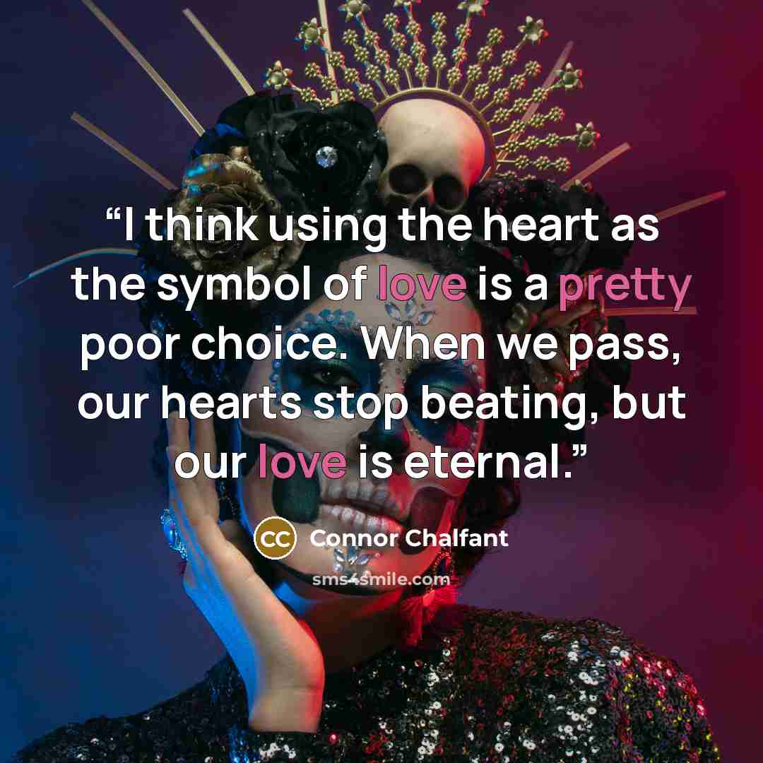 “I think using the heart as the symbol of love is a pretty poor choice. When we pass, our hearts stop beating, but our love is eternal.” quote by Connor Chalfant
