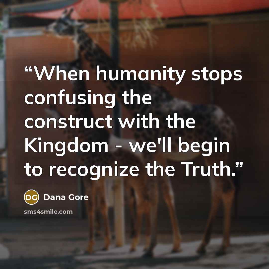 “When humanity stops confusing the construct with the Kingdom - we'll begin to recognize the Truth.” quote by Dana Gore