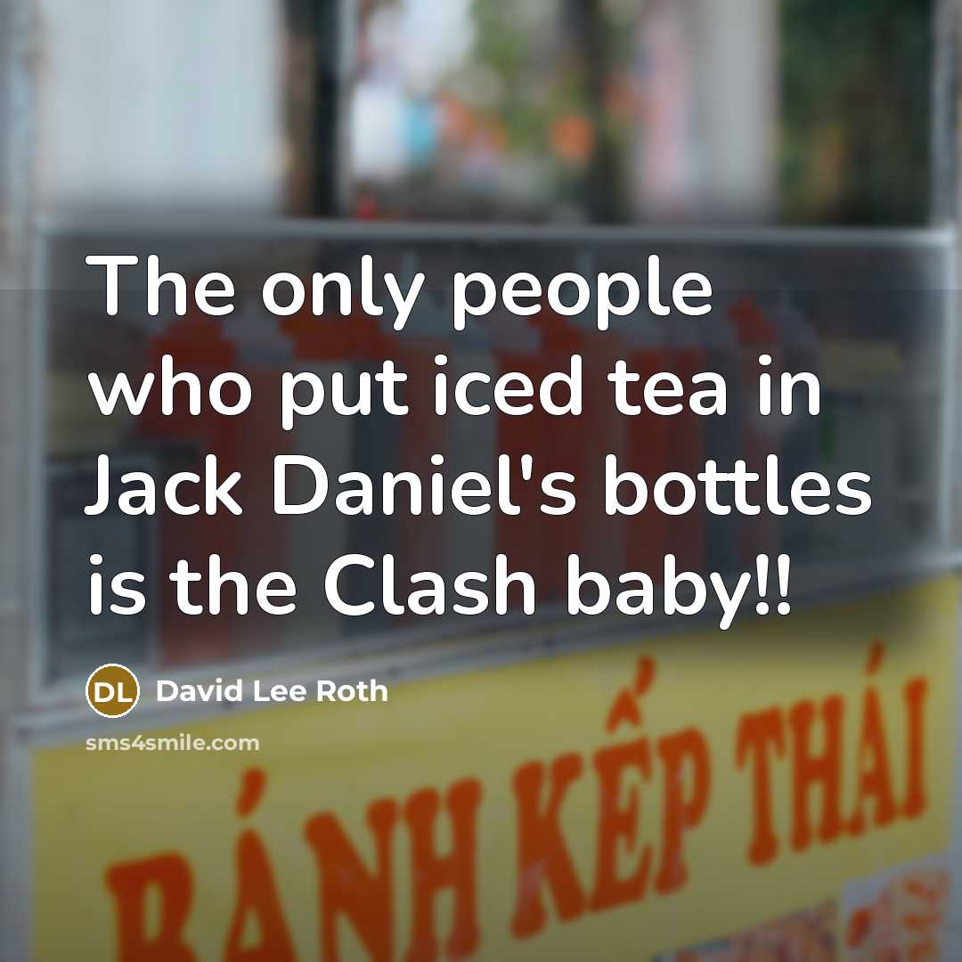 “The only people who put iced tea in Jack Daniel's bottles is the Clash baby!!” quote by David Lee Roth