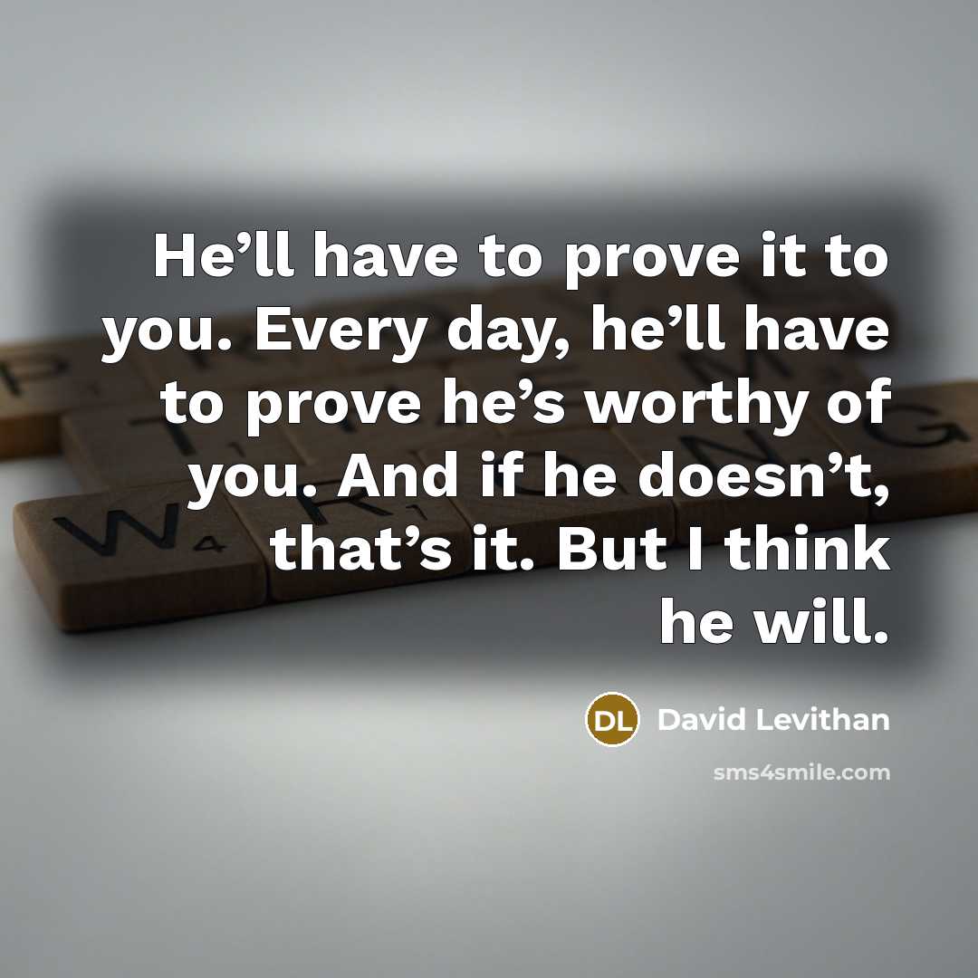 “He’ll have to prove it to you. Every day, he’ll have to prove he’s worthy of you. And if he doesn’t, that’s it. But I think he will.” quote by David Levithan