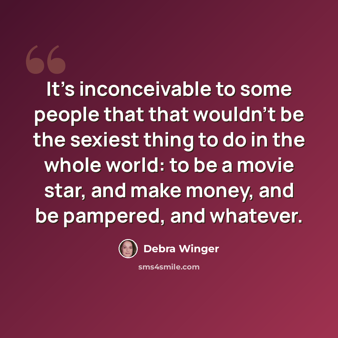 “It's inconceivable to some people that that wouldn't be the sexiest thing to do in the whole world: to be a movie star, and make money, and be pampered, and whatever.” quote by Debra Winger