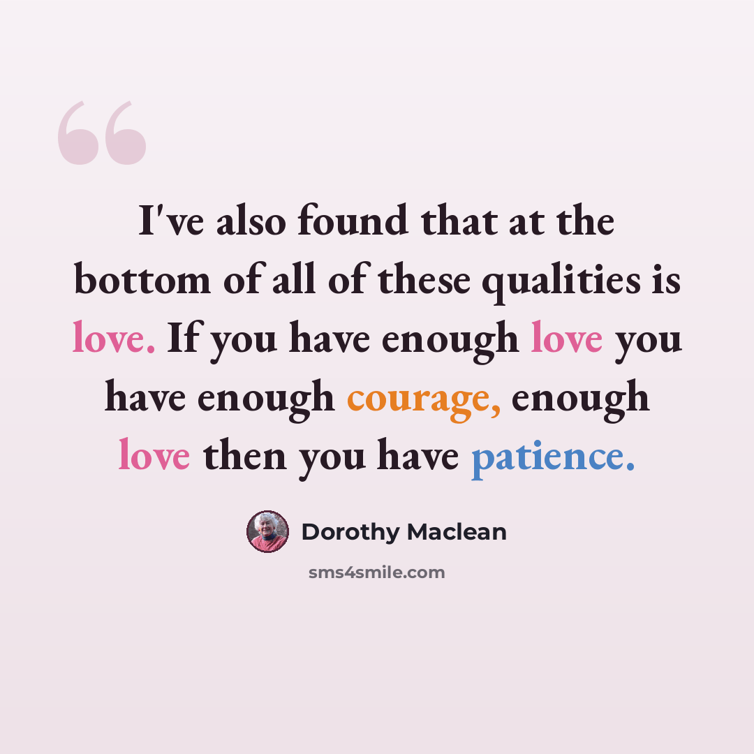 “I've also found that at the bottom of all of these qualities is love. If you have enough love you have enough courage, enough love then you have patience.” quote by Dorothy Maclean
