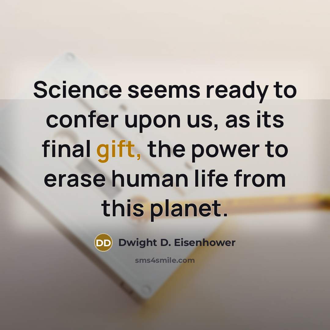 “Science seems ready to confer upon us, as its final gift, the power to erase human life from this planet.” quote by Dwight D. Eisenhower