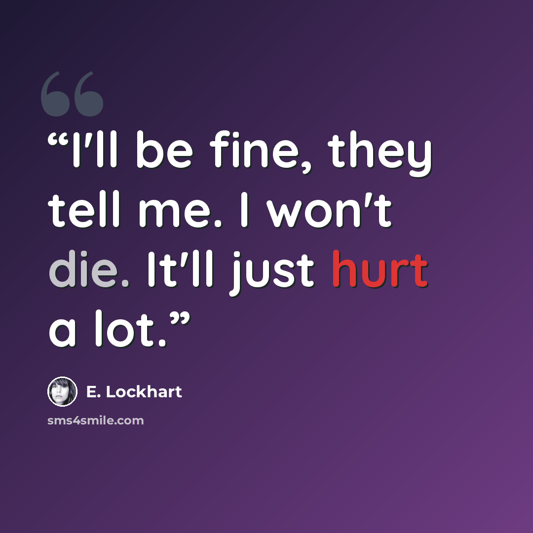 “I'll be fine, they tell me. I won't die. It'll just hurt a lot.” quote by E. Lockhart