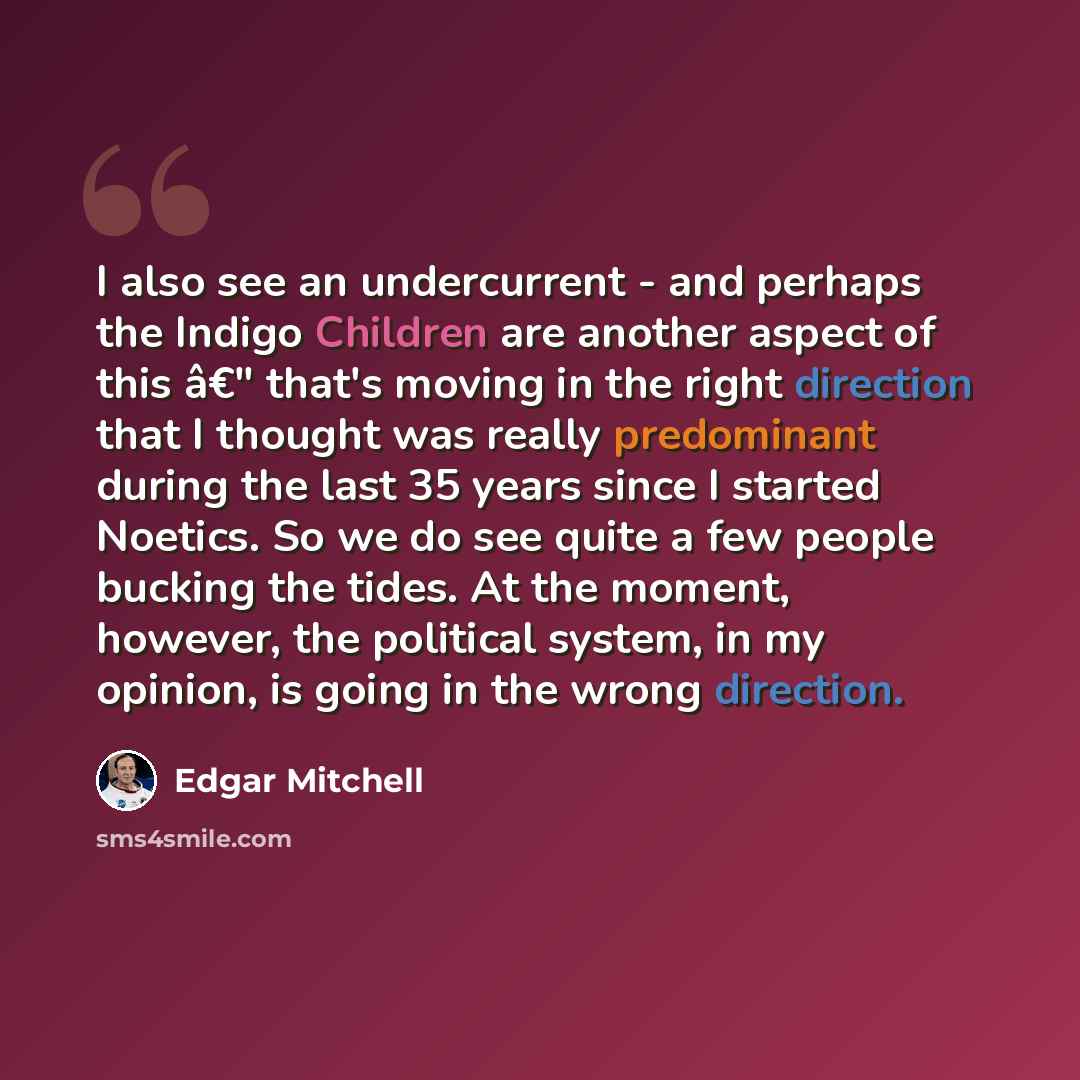 “I also see an undercurrent - and perhaps the Indigo Children are another aspect of this â€" that's moving in the right direction that I thought was really predominant during the last 35 years since I started Noetics. So we do see quite a few people bucking the tides. At the moment, however, the…” quote by Edgar Mitchell