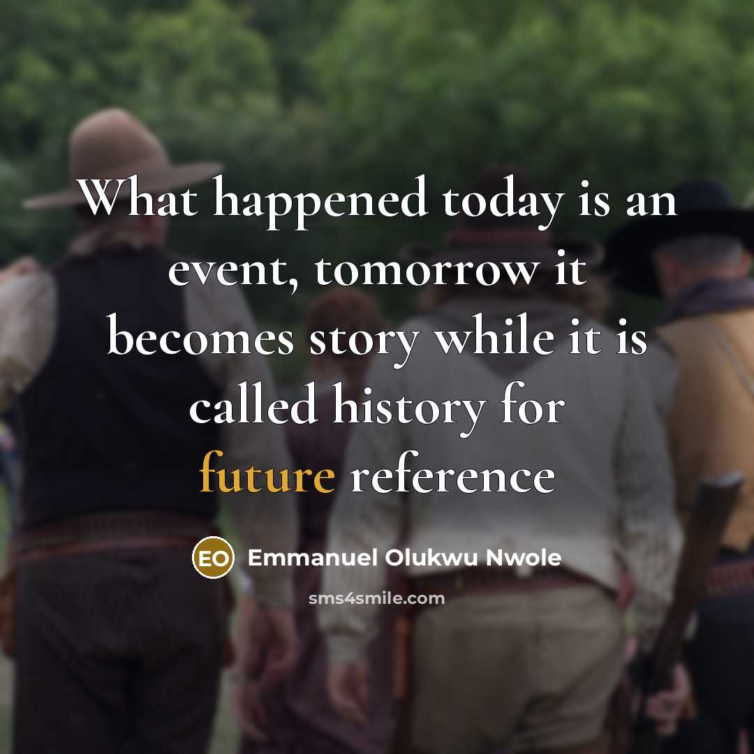 “What happened today is an event, tomorrow it becomes story while it is called history for future reference” quote by Emmanuel Olukwu Nwole