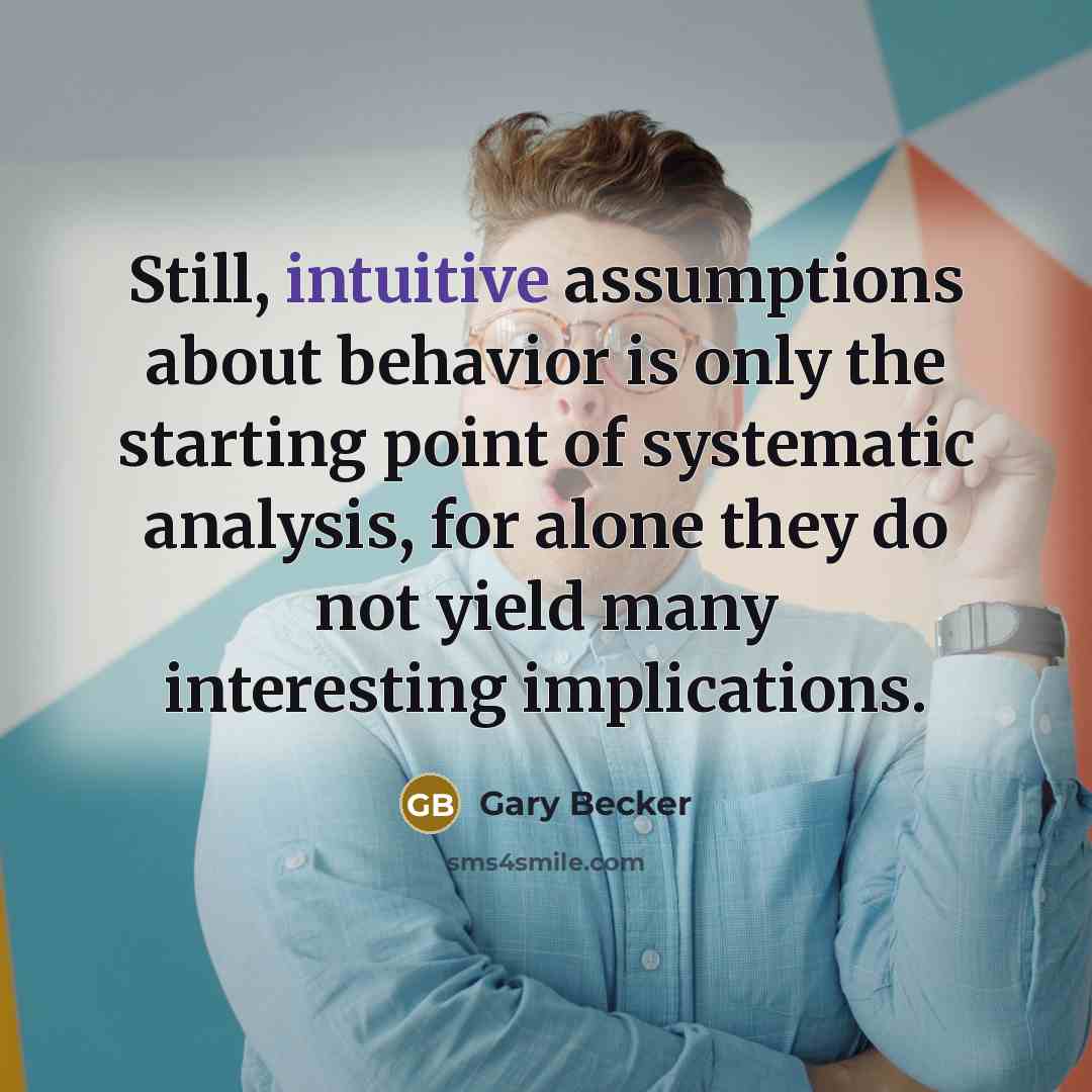 “Still, intuitive assumptions about behavior is only the starting point of systematic analysis, for alone they do not yield many interesting implications.” quote by Gary Becker