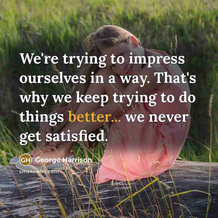 “We're trying to impress ourselves in a way. That's why we keep trying to do things better... we never get satisfied.” quote by George Harrison