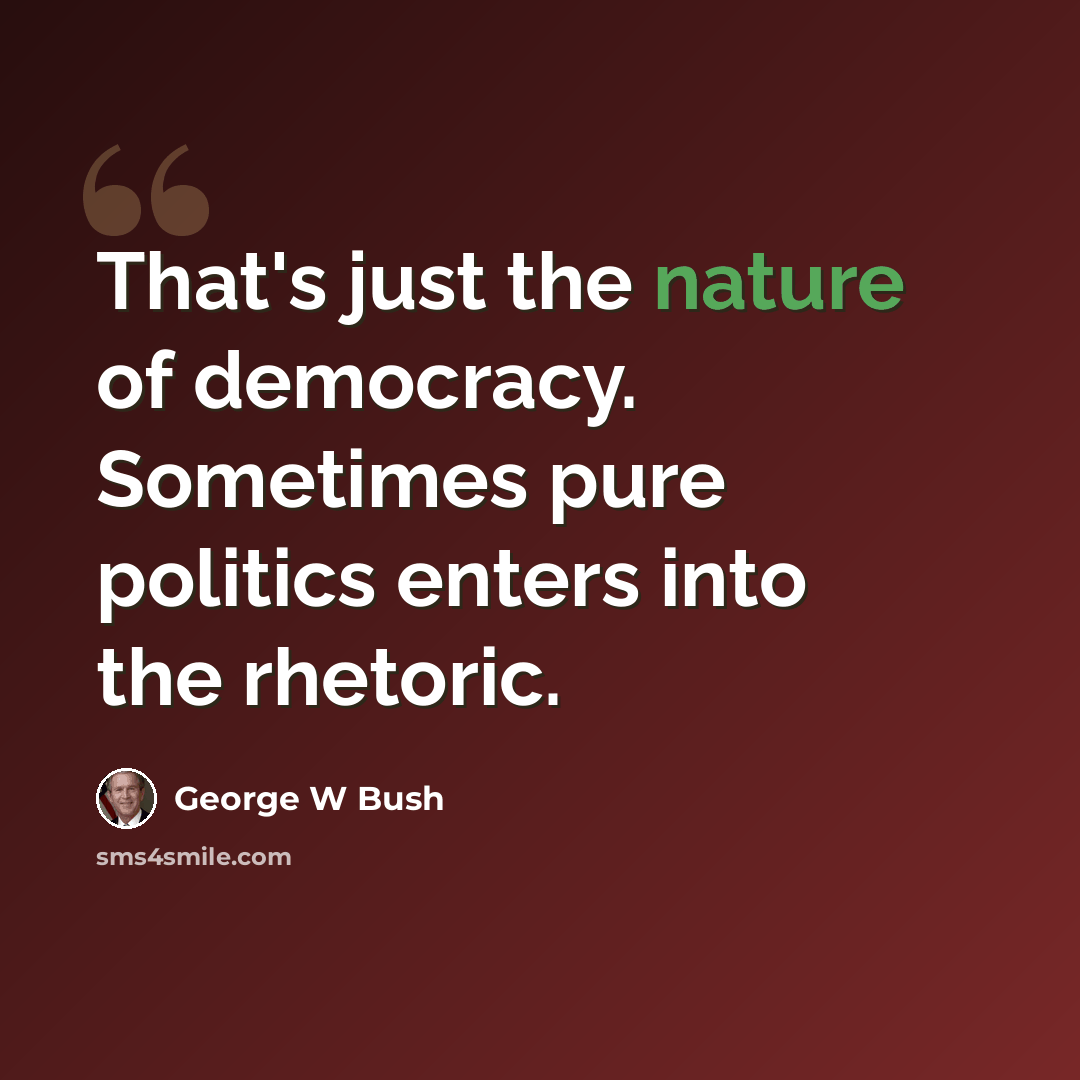 “That's just the nature of democracy. Sometimes pure politics enters into the rhetoric.” quote by George W Bush