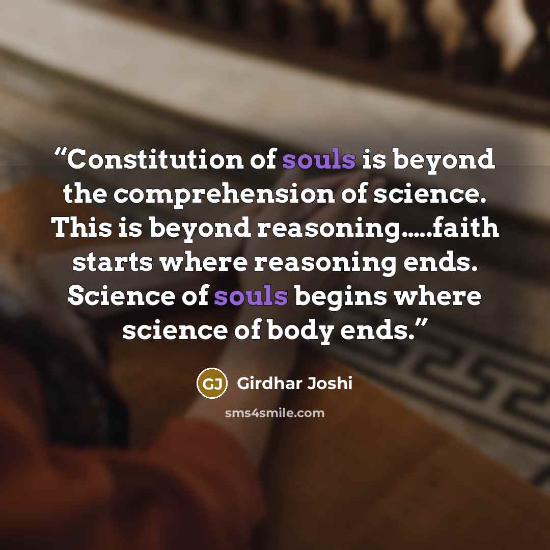 “Constitution of souls is beyond the comprehension of science. This is beyond reasoning.….faith starts where reasoning ends. Science of souls begins where science of body ends.” quote by Girdhar Joshi